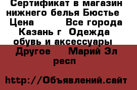 Сертификат в магазин нижнего белья Бюстье  › Цена ­ 800 - Все города, Казань г. Одежда, обувь и аксессуары » Другое   . Марий Эл респ.